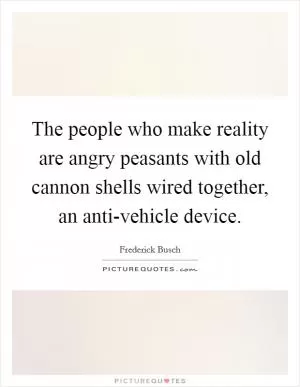 The people who make reality are angry peasants with old cannon shells wired together, an anti-vehicle device Picture Quote #1