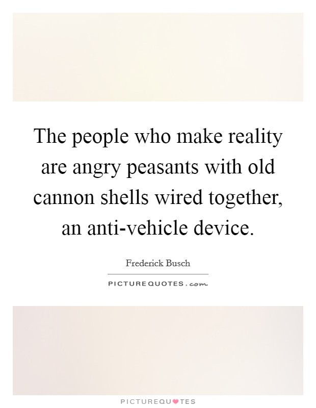 The people who make reality are angry peasants with old cannon shells wired together, an anti-vehicle device. Picture Quote #1