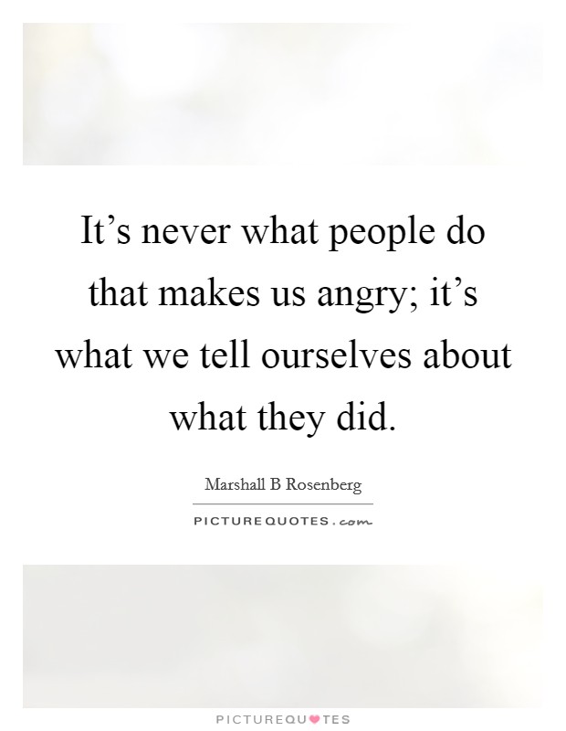 It's never what people do that makes us angry; it's what we tell ourselves about what they did. Picture Quote #1