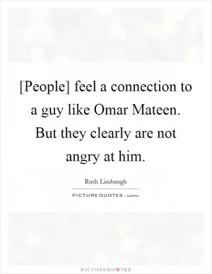 [People] feel a connection to a guy like Omar Mateen. But they clearly are not angry at him Picture Quote #1