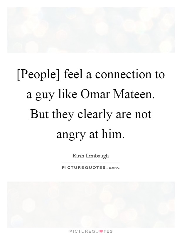 [People] feel a connection to a guy like Omar Mateen. But they clearly are not angry at him. Picture Quote #1
