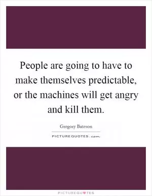 People are going to have to make themselves predictable, or the machines will get angry and kill them Picture Quote #1
