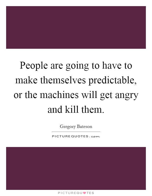 People are going to have to make themselves predictable, or the machines will get angry and kill them. Picture Quote #1