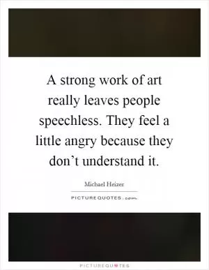 A strong work of art really leaves people speechless. They feel a little angry because they don’t understand it Picture Quote #1