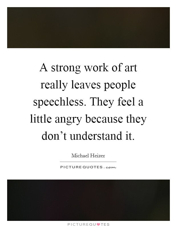 A strong work of art really leaves people speechless. They feel a little angry because they don't understand it. Picture Quote #1