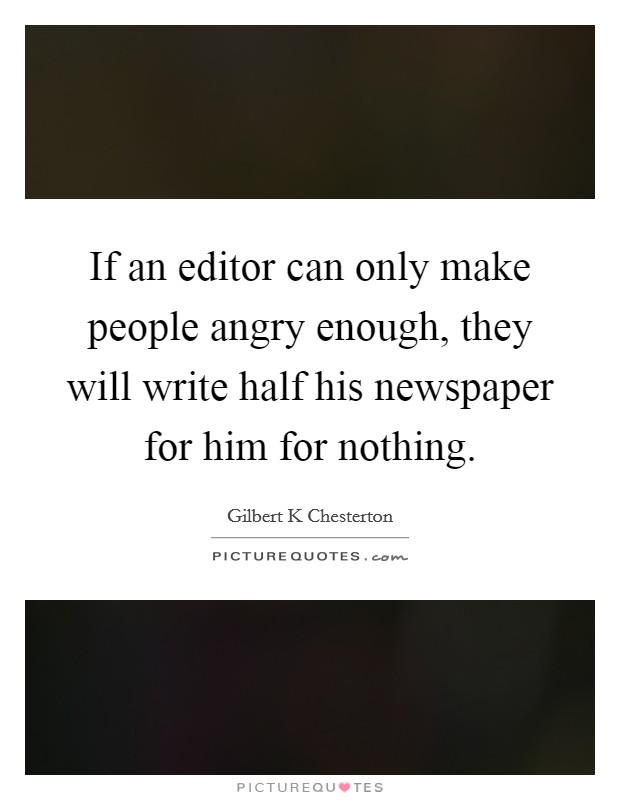 If an editor can only make people angry enough, they will write half his newspaper for him for nothing. Picture Quote #1