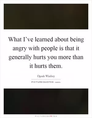 What I’ve learned about being angry with people is that it generally hurts you more than it hurts them Picture Quote #1