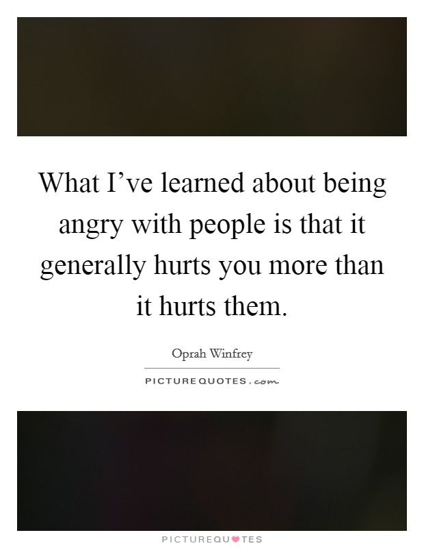 What I've learned about being angry with people is that it generally hurts you more than it hurts them. Picture Quote #1