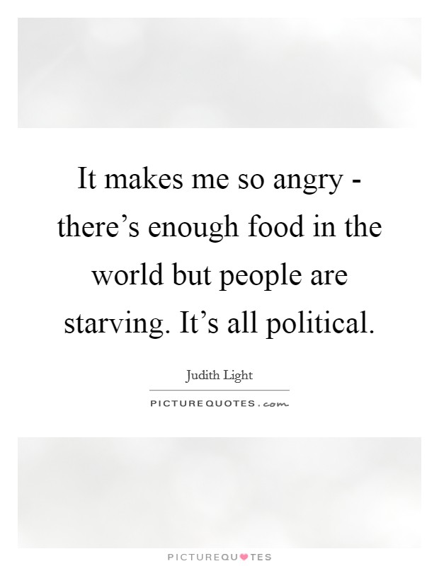 It makes me so angry - there's enough food in the world but people are starving. It's all political. Picture Quote #1