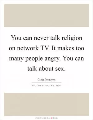 You can never talk religion on network TV. It makes too many people angry. You can talk about sex Picture Quote #1
