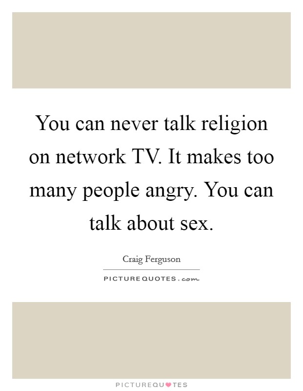 You can never talk religion on network TV. It makes too many people angry. You can talk about sex. Picture Quote #1