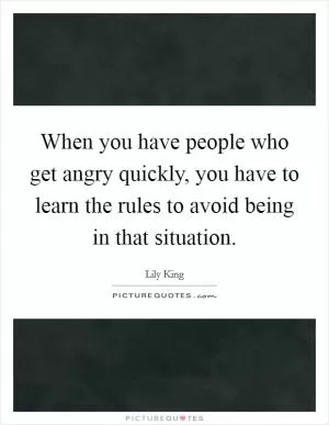 When you have people who get angry quickly, you have to learn the rules to avoid being in that situation Picture Quote #1