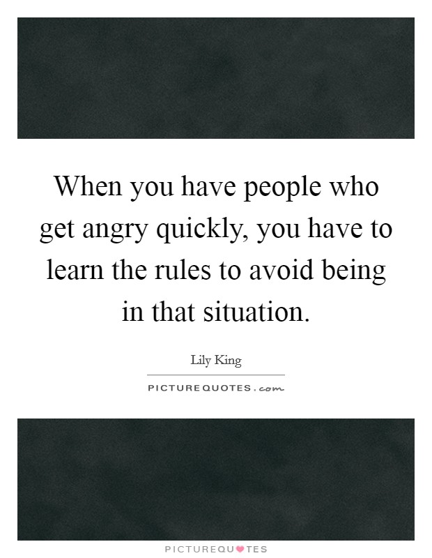 When you have people who get angry quickly, you have to learn the rules to avoid being in that situation. Picture Quote #1