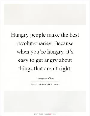 Hungry people make the best revolutionaries. Because when you’re hungry, it’s easy to get angry about things that aren’t right Picture Quote #1
