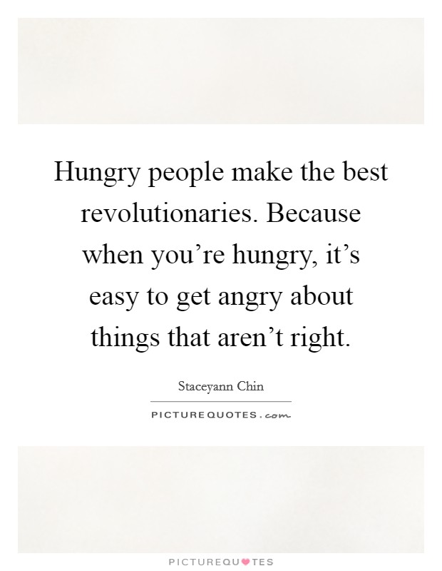 Hungry people make the best revolutionaries. Because when you're hungry, it's easy to get angry about things that aren't right. Picture Quote #1