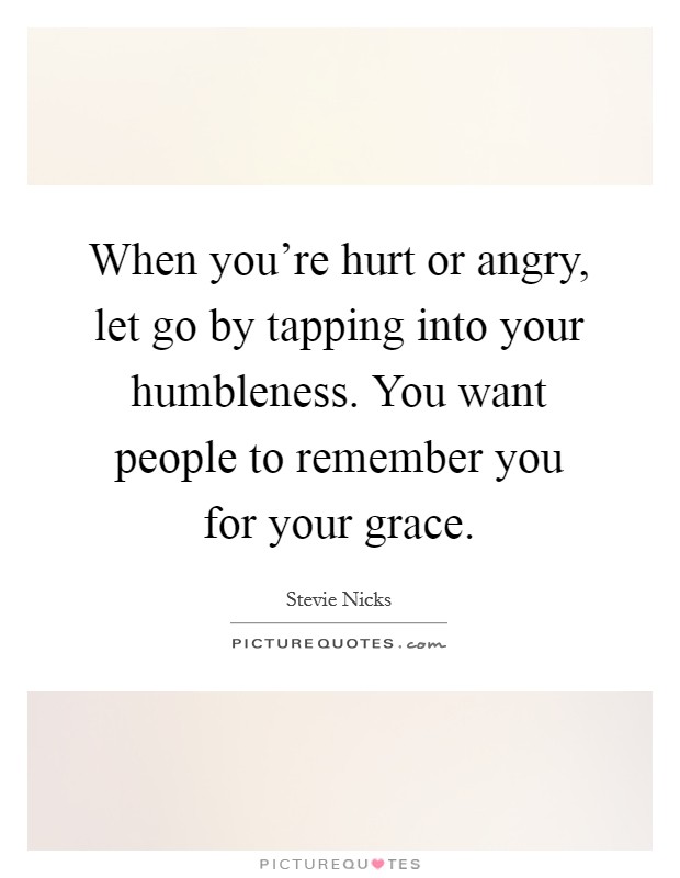 When you're hurt or angry, let go by tapping into your humbleness. You want people to remember you for your grace. Picture Quote #1