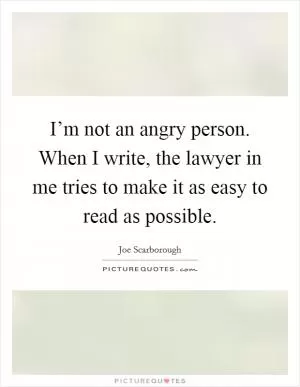 I’m not an angry person. When I write, the lawyer in me tries to make it as easy to read as possible Picture Quote #1
