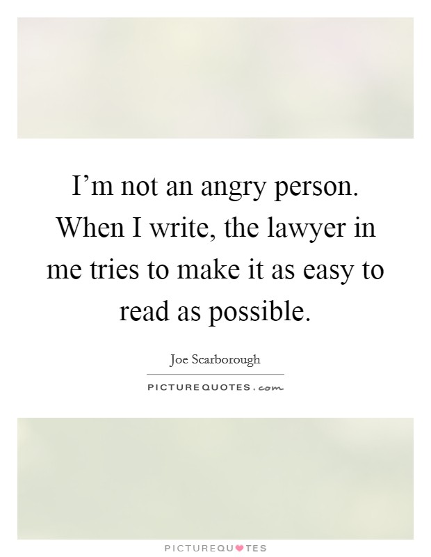 I'm not an angry person. When I write, the lawyer in me tries to make it as easy to read as possible. Picture Quote #1