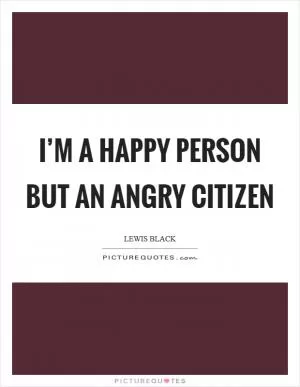 I’m a happy person but an angry citizen Picture Quote #1