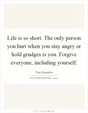 Life is so short. The only person you hurt when you stay angry or hold grudges is you. Forgive everyone, including yourself Picture Quote #1