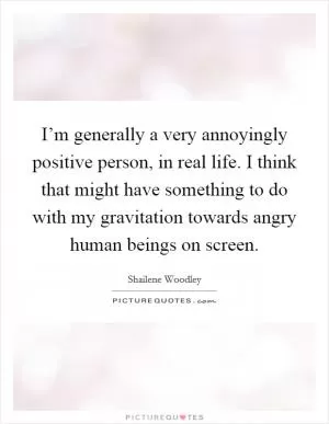 I’m generally a very annoyingly positive person, in real life. I think that might have something to do with my gravitation towards angry human beings on screen Picture Quote #1