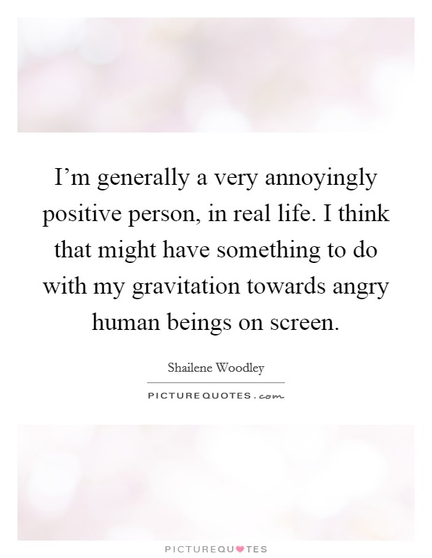 I'm generally a very annoyingly positive person, in real life. I think that might have something to do with my gravitation towards angry human beings on screen. Picture Quote #1