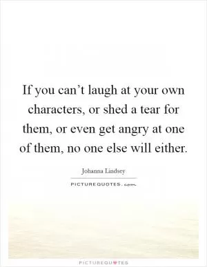 If you can’t laugh at your own characters, or shed a tear for them, or even get angry at one of them, no one else will either Picture Quote #1