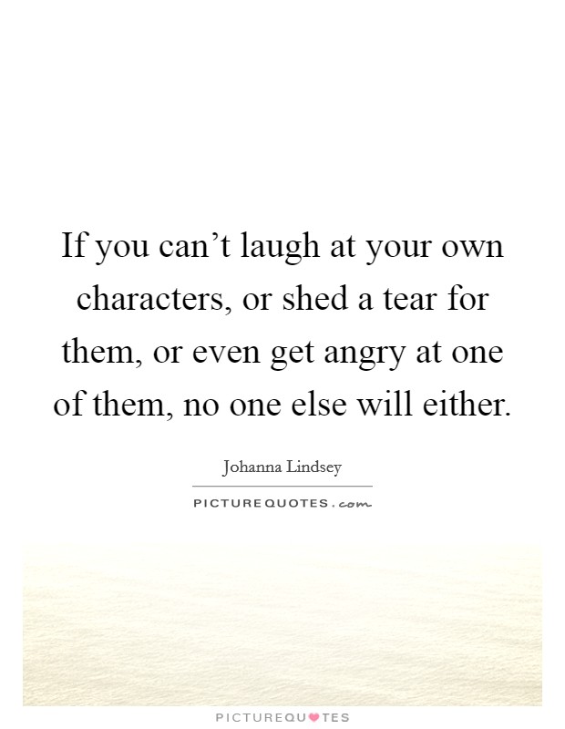 If you can't laugh at your own characters, or shed a tear for them, or even get angry at one of them, no one else will either. Picture Quote #1