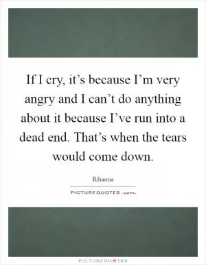 If I cry, it’s because I’m very angry and I can’t do anything about it because I’ve run into a dead end. That’s when the tears would come down Picture Quote #1