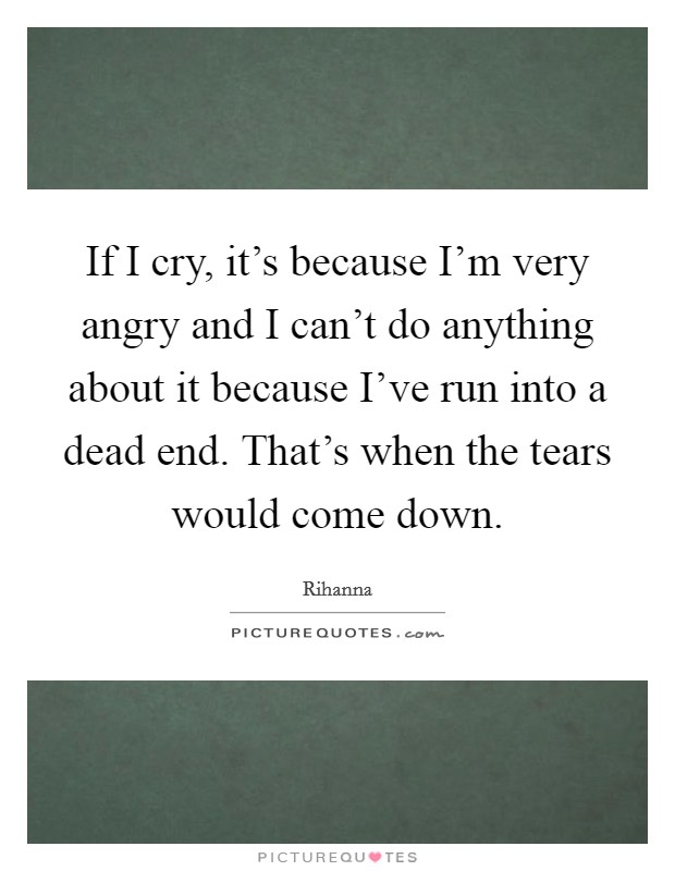 If I cry, it's because I'm very angry and I can't do anything about it because I've run into a dead end. That's when the tears would come down. Picture Quote #1