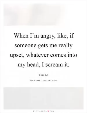 When I’m angry, like, if someone gets me really upset, whatever comes into my head, I scream it Picture Quote #1