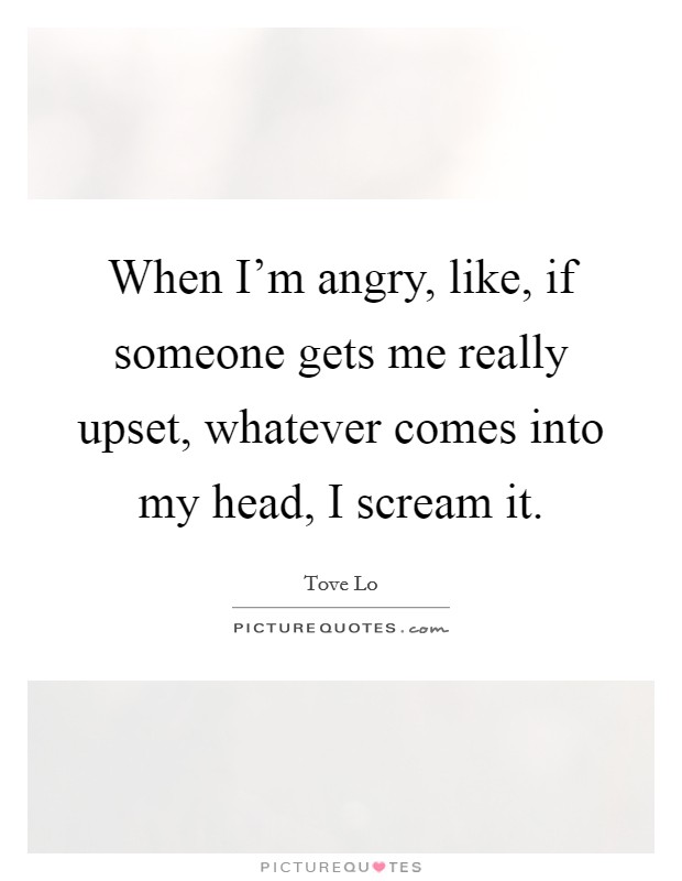 When I'm angry, like, if someone gets me really upset, whatever comes into my head, I scream it. Picture Quote #1