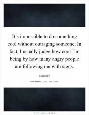 It’s impossible to do something cool without outraging someone. In fact, I usually judge how cool I’m being by how many angry people are following me with signs Picture Quote #1