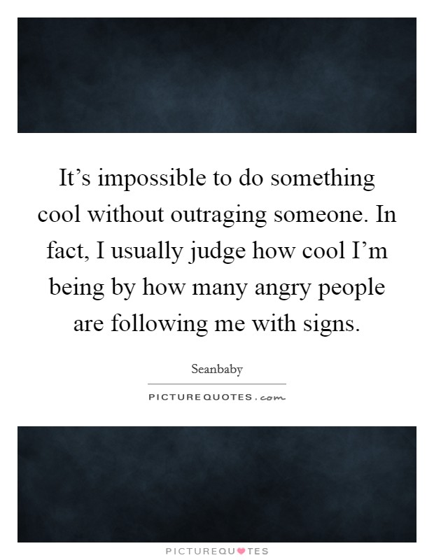 It's impossible to do something cool without outraging someone. In fact, I usually judge how cool I'm being by how many angry people are following me with signs. Picture Quote #1