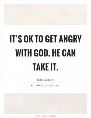 It’s OK to get angry with God. He can take it Picture Quote #1