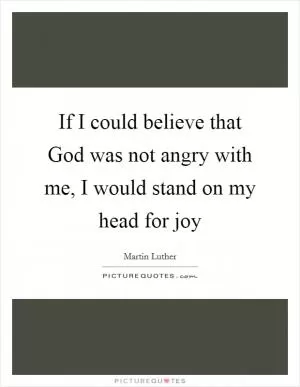 If I could believe that God was not angry with me, I would stand on my head for joy Picture Quote #1