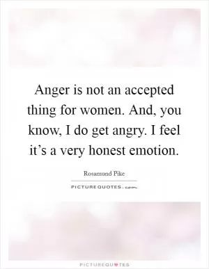 Anger is not an accepted thing for women. And, you know, I do get angry. I feel it’s a very honest emotion Picture Quote #1
