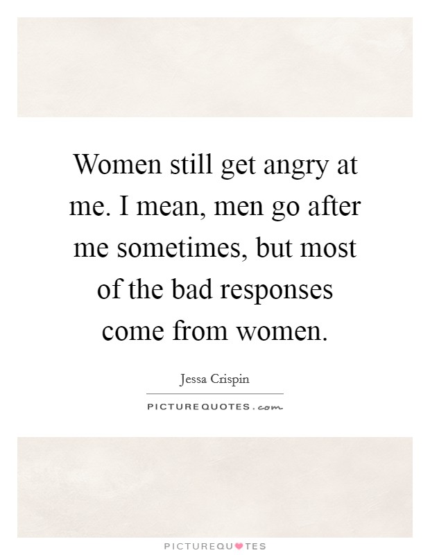 Women still get angry at me. I mean, men go after me sometimes, but most of the bad responses come from women. Picture Quote #1