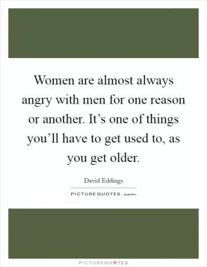 Women are almost always angry with men for one reason or another. It’s one of things you’ll have to get used to, as you get older Picture Quote #1