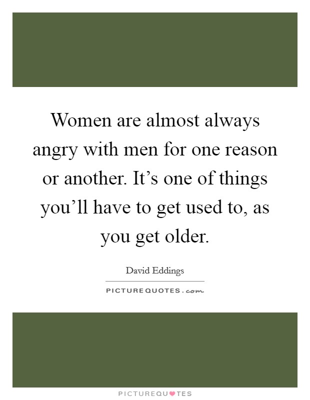 Women are almost always angry with men for one reason or another. It's one of things you'll have to get used to, as you get older. Picture Quote #1