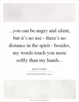 ...you can be angry and silent, but it’s no use - there’s no distance in the spirit - besides, my words touch you more softly than my hands Picture Quote #1