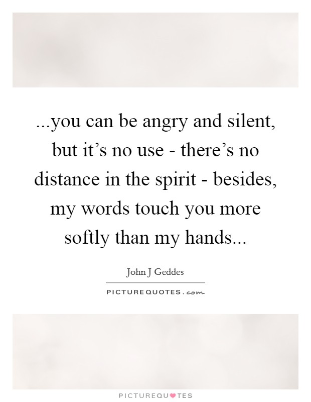 ...you can be angry and silent, but it's no use - there's no distance in the spirit - besides, my words touch you more softly than my hands... Picture Quote #1