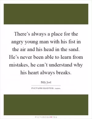 There’s always a place for the angry young man with his fist in the air and his head in the sand. He’s never been able to learn from mistakes, he can’t understand why his heart always breaks Picture Quote #1