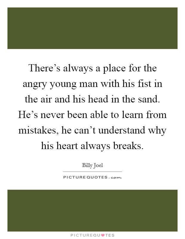 There's always a place for the angry young man with his fist in the air and his head in the sand. He's never been able to learn from mistakes, he can't understand why his heart always breaks. Picture Quote #1