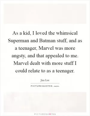 As a kid, I loved the whimsical Superman and Batman stuff, and as a teenager, Marvel was more angsty, and that appealed to me. Marvel dealt with more stuff I could relate to as a teenager Picture Quote #1