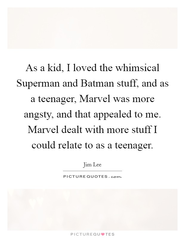 As a kid, I loved the whimsical Superman and Batman stuff, and as a teenager, Marvel was more angsty, and that appealed to me. Marvel dealt with more stuff I could relate to as a teenager. Picture Quote #1
