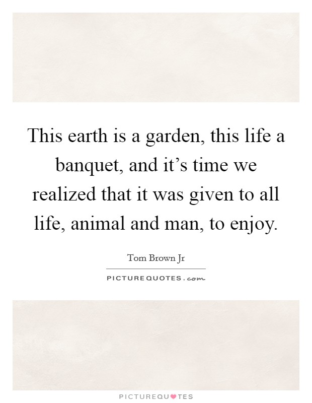 This earth is a garden, this life a banquet, and it's time we realized that it was given to all life, animal and man, to enjoy. Picture Quote #1