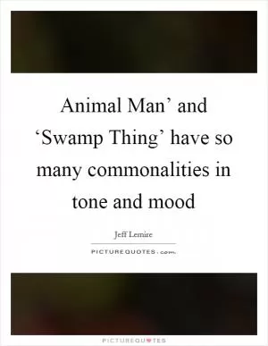 Animal Man’ and ‘Swamp Thing’ have so many commonalities in tone and mood Picture Quote #1