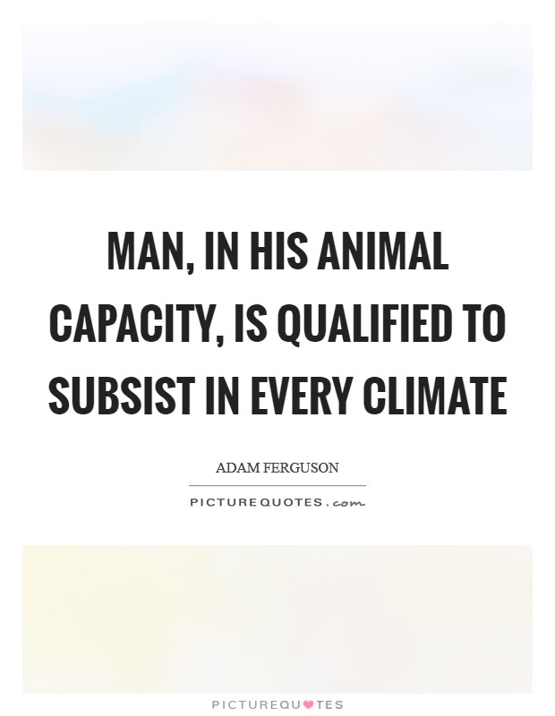 Man, in his animal capacity, is qualified to subsist in every climate Picture Quote #1