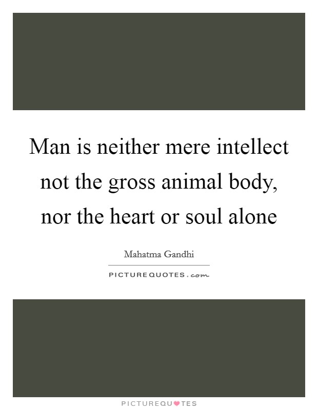 Man is neither mere intellect not the gross animal body, nor the heart or soul alone Picture Quote #1